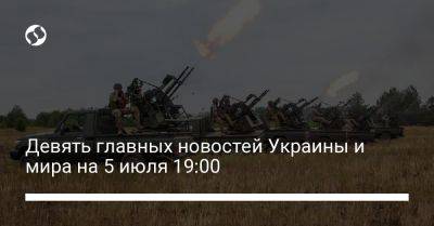 Девять главных новостей Украины и мира на 5 июля 19:00