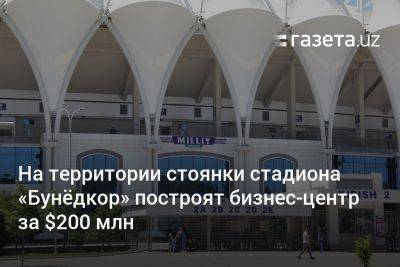 Рядом со стадионом «Бунёдкор» в Ташкенте построят бизнес-центр за $200 млн