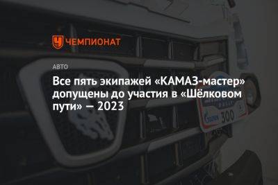 Все пять экипажей «КАМАЗ-мастер» допущены до участия в «Шёлковом пути» — 2023