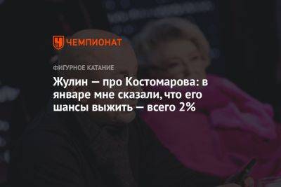 Роман Костомаров - Александр Жулин - Жулин — про Костомарова: в январе мне сказали, что его шансы выжить — всего 2% - championat.com - Россия