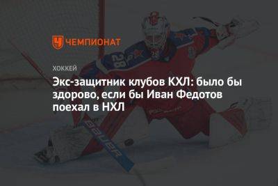 Экс-защитник клубов КХЛ: было бы здорово, если бы Иван Федотов поехал в НХЛ