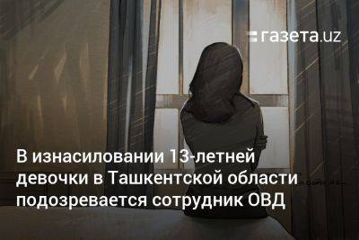 В изнасиловании 13-летней девочки в Ташкентской области подозревается сотрудник ОВД