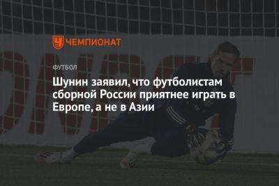 Шунин заявил, что футболистам сборной России приятнее играть в Европе, а не в Азии