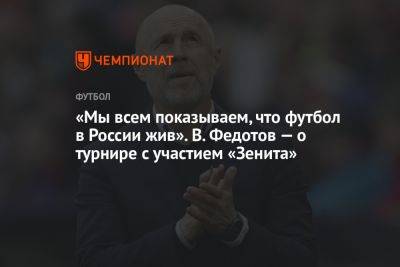 «Мы всем показываем, что футбол в России жив». В. Федотов — о турнире с участием «Зенита»