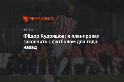 Фёдор Кудряшов: я планировал закончить с футболом два года назад