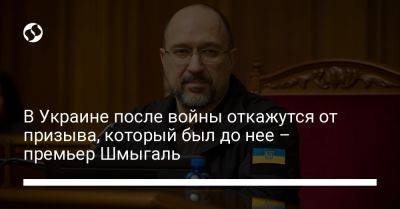 В Украине после войны откажутся от призыва, который был до нее – премьер Шмыгаль