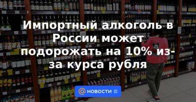 Импортный алкоголь в России может подорожать на 10% из-за курса рубля