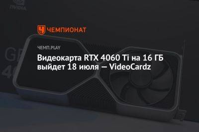Видеокарта RTX 4060 Ti на 16 ГБ выйдет 18 июля — VideoCardz