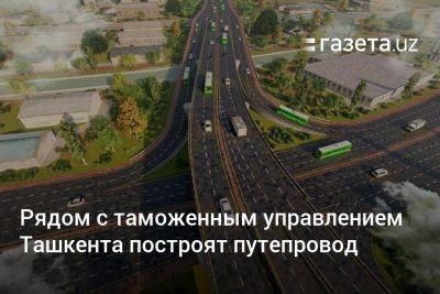 Рядом с таможенным управлением Ташкента построят путепровод