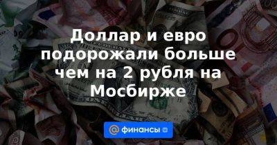 Доллар и евро подорожали больше чем на 2 рубля на Мосбирже