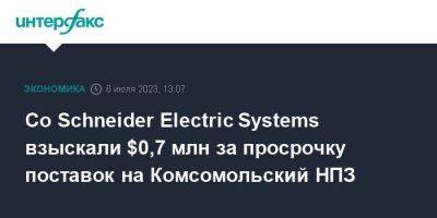 Со Schneider Electric Systems взыскали $0,7 млн за просрочку поставок на Комсомольский НПЗ