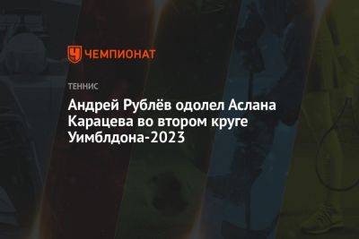 Андрей Рублёв одолел Аслана Карацева во втором круге Уимблдона-2023