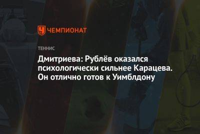 Дмитриева: Рублёв оказался психологически сильнее Карацева. Он отлично готов к Уимблдону