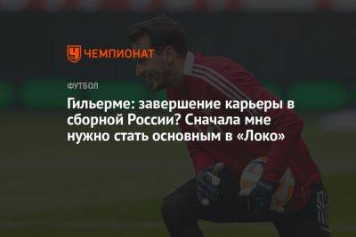 Гильерме: завершение карьеры в сборной России? Сначала мне нужно стать основным в «Локо»