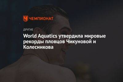 World Aquatics утвердила мировые рекорды пловцов Чикуновой и Колесникова