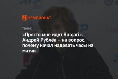 «Просто мне идут Bulgari». Андрей Рублёв – на вопрос, почему начал надевать часы на матчи