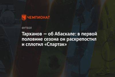 Тарханов — об Абаскале: в первой половине сезона он раскрепостил и сплотил «Спартак»
