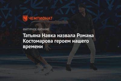 Татьяна Навка назвала Романа Костомарова героем нашего времени