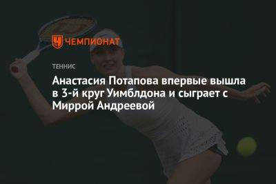 Анастасия Потапова впервые вышла в 3-й круг Уимблдона и сыграет с Миррой Андреевой