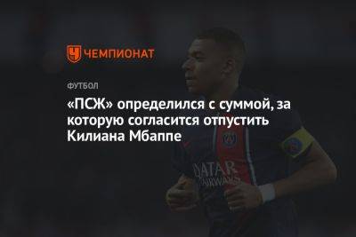 Килиан Мбапп - «ПСЖ» определился с суммой, за которую согласится отпустить Килиана Мбаппе - championat.com - Россия - Франция