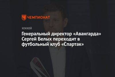 Генеральный директор «Авангарда» Сергей Белых переходит в футбольный клуб «Спартак»