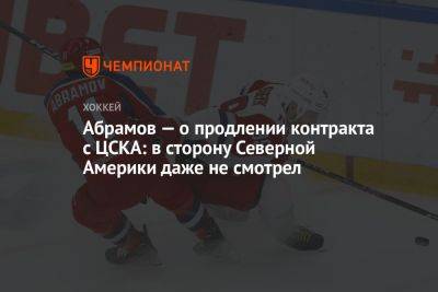 Абрамов — о продлении контракта с ЦСКА: в сторону Северной Америки даже не смотрел