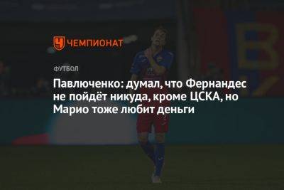 Павлюченко: думал, что Фернандес не пойдёт никуда, кроме ЦСКА, но Марио тоже любит деньги