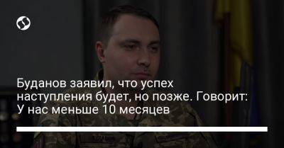 Буданов заявил, что успех наступления будет, но позже. Говорит: У нас меньше 10 месяцев