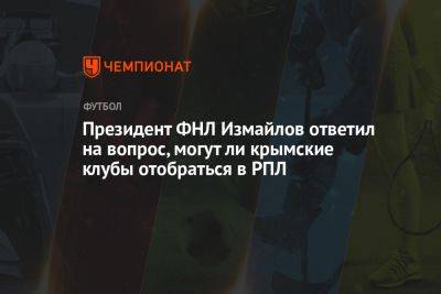 Президент ФНЛ Измайлов ответил на вопрос, могут ли крымские клубы отобраться в РПЛ
