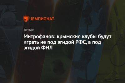 Митрофанов: крымские клубы будут играть не под эгидой РФС, а под эгидой ФНЛ