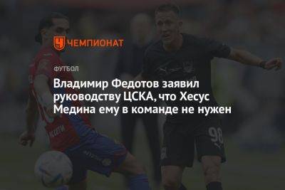 Владимир Федотов заявил руководству ЦСКА, что Хесус Медина ему в команде не нужен