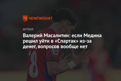 Валерий Масалитин: если Медина решил уйти в «Спартак» из-за денег, вопросов вообще нет