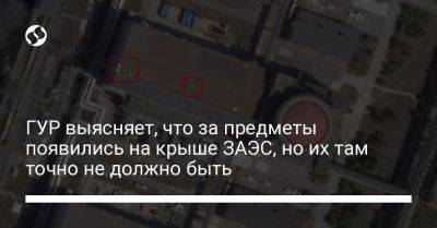 ГУР выясняет, что за предметы появились на крыше ЗАЭС, но их там точно не должно быть