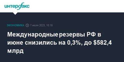 Международные резервы РФ в июне снизились на 0,3%, до $582,4 млрд