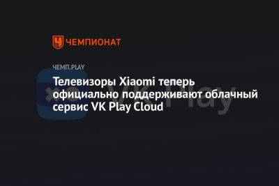 Телевизоры Xiaomi теперь официально поддерживают облачный сервис VK Play Cloud