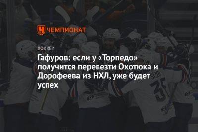 Гафуров: если у «Торпедо» получится перевезти Охотюка и Дорофеева из НХЛ, уже будет успех