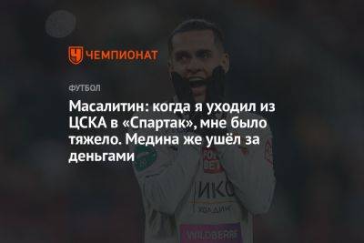 Масалитин: когда я уходил из ЦСКА в «Спартак», мне было тяжело. Медина же ушёл за деньгами