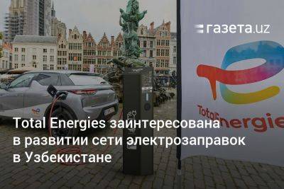 Total Energies заинтересована в развитии сети электрозаправок в Узбекистане - gazeta.uz - Англия - Узбекистан - Голландия - Ташкент - Ес