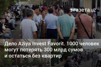 Дело Aziya Invest Favorit. 1000 человек могут потерять 300 млрд сумов и остаться без квартир - gazeta.uz - Узбекистан - район Яшнабадский