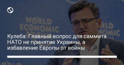 Кулеба: Главный вопрос для саммита НАТО не принятие Украины, а избавление Европы от войны