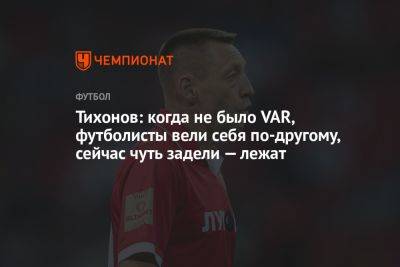 Андрей Тихонов - Тихонов: когда не было VAR, футболисты вели себя по-другому, сейчас чуть задели — лежат - championat.com