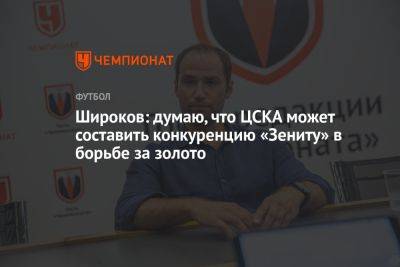 Широков: думаю, что ЦСКА может составить конкуренцию «Зениту» в борьбе за золото