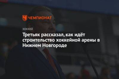 Третьяк рассказал, как идёт строительство хоккейной арены в Нижнем Новгороде