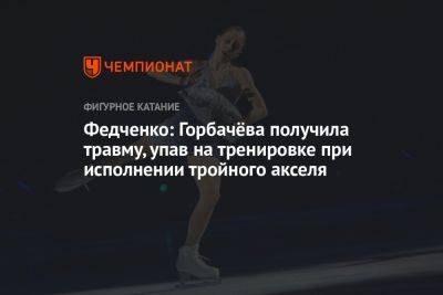 Федченко: Горбачёва получила травму, упав на тренировке при исполнении тройного акселя