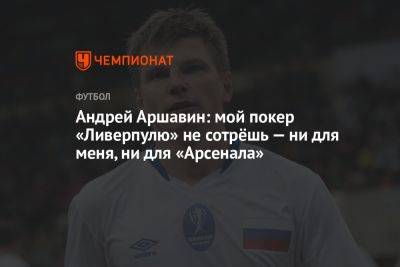 Андрей Аршавин: мой покер «Ливерпулю» не сотрёшь — ни для меня, ни для «Арсенала»