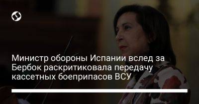 Министр обороны Испании вслед за Бербок раскритиковала передачу кассетных боеприпасов ВСУ