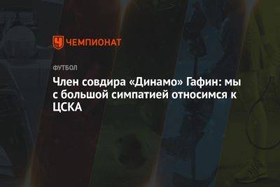 Член совдира «Динамо» Гафин: мы с большой симпатией относимся к ЦСКА