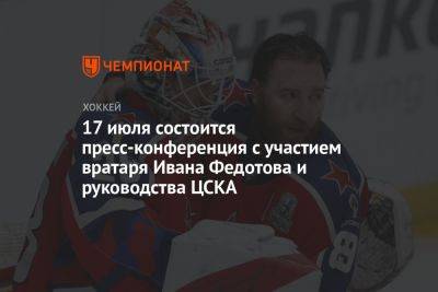 17 июля состоится пресс-конференция с участием вратаря Ивана Федотова и руководства ЦСКА