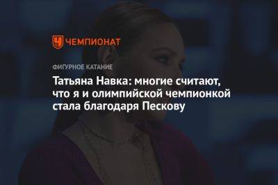 Татьяна Навка: многие считают, что я и олимпийской чемпионкой стала благодаря Пескову