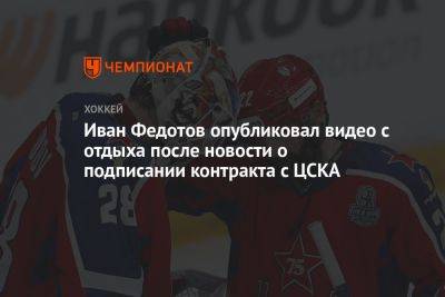 Иван Федотов опубликовал видео с отдыха после новости о подписании контракта с ЦСКА